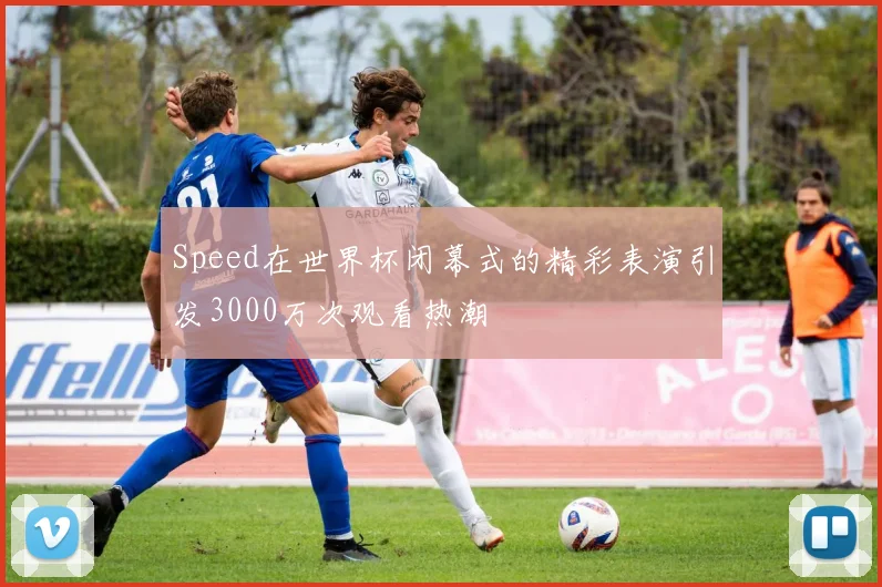 Speed在世界杯闭幕式的精彩表演引发3000万次观看热潮