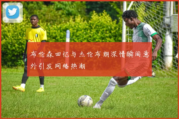 布伦森回忆与杰伦布朗深情瞬间意外引发网络热潮