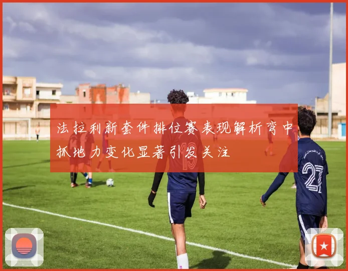 法拉利新套件排位赛表现解析弯中抓地力变化显著引发关注