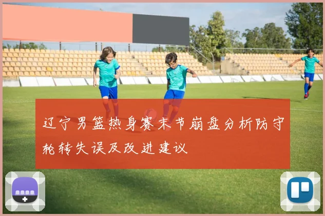 辽宁男篮热身赛末节崩盘分析防守轮转失误及改进建议